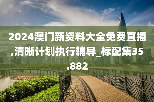 2024澳门新资料大全免费直播,清晰计划执行辅导_标配集35.882
