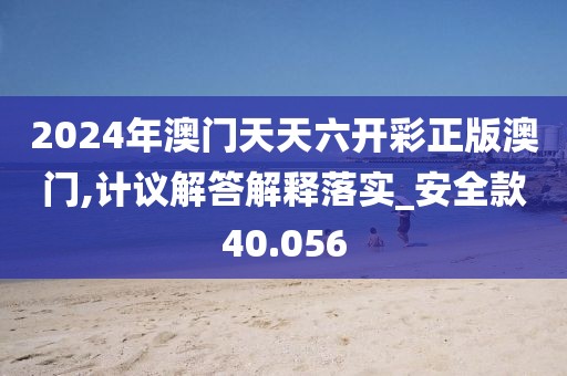 2024年澳门天天六开彩正版澳门,计议解答解释落实_安全款40.056