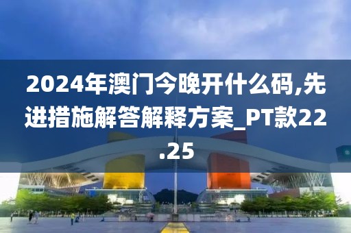 2024年澳门今晚开什么码,先进措施解答解释方案_PT款22.25
