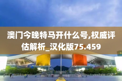 澳门今晚特马开什么号,权威评估解析_汉化版75.459