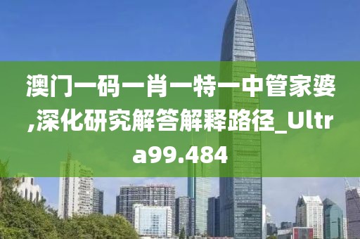 澳门一码一肖一特一中管家婆,深化研究解答解释路径_Ultra99.484