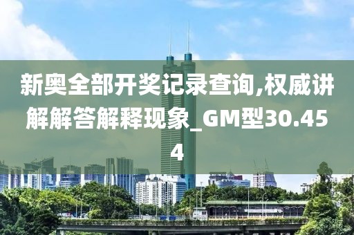 新奥全部开奖记录查询,权威讲解解答解释现象_GM型30.454