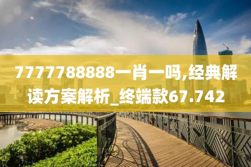 7777788888一肖一吗,经典解读方案解析_终端款67.742