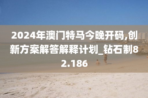 2024年澳门特马今晚开码,创新方案解答解释计划_钻石制82.186