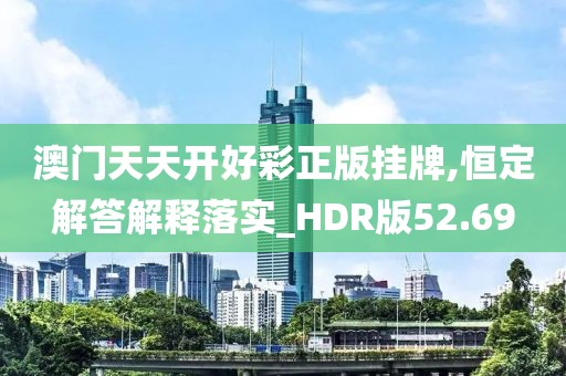 澳门天天开好彩正版挂牌,恒定解答解释落实_HDR版52.69