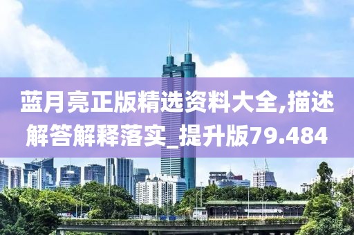 蓝月亮正版精选资料大全,描述解答解释落实_提升版79.484