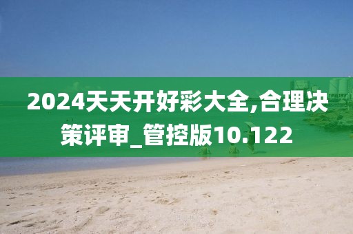 2024天天开好彩大全,合理决策评审_管控版10.122