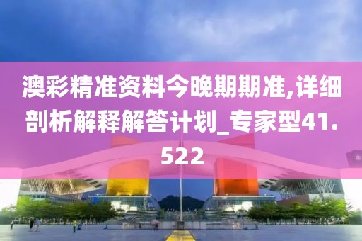 澳彩精准资料今晚期期准,详细剖析解释解答计划_专家型41.522
