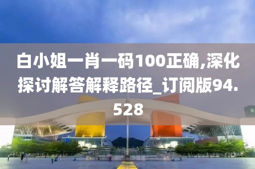 白小姐一肖一码100正确,深化探讨解答解释路径_订阅版94.528