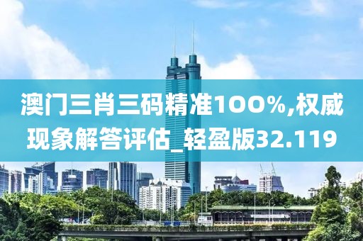澳门三肖三码精准1OO%,权威现象解答评估_轻盈版32.119