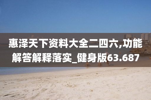 惠泽天下资料大全二四六,功能解答解释落实_健身版63.687