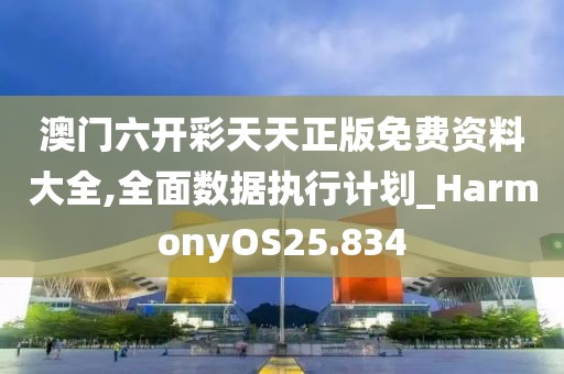 澳门六开彩天天正版免费资料大全,全面数据执行计划_HarmonyOS25.834