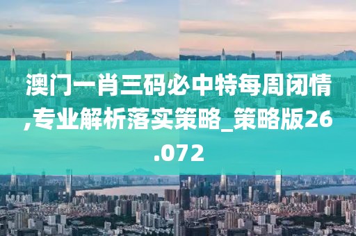 澳门一肖三码必中特每周闭情,专业解析落实策略_策略版26.072