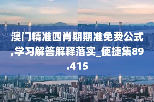 澳门精准四肖期期准免费公式,学习解答解释落实_便捷集89.415