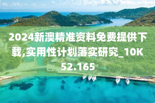 2024新澳精准资料免费提供下载,实用性计划落实研究_10K52.165