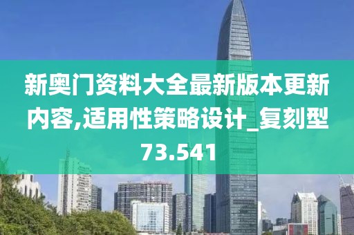 新奥门资料大全最新版本更新内容,适用性策略设计_复刻型73.541