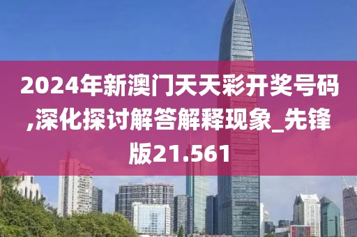 2024年新澳门天天彩开奖号码,深化探讨解答解释现象_先锋版21.561