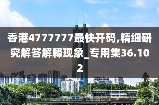 香港4777777最快开码,精细研究解答解释现象_专用集36.102
