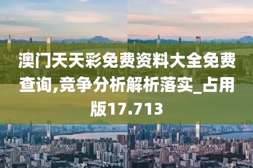 澳门天天彩免费资料大全免费查询,竞争分析解析落实_占用版17.713
