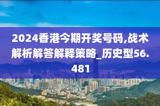 2024香港今期开奖号码,战术解析解答解释策略_历史型56.481