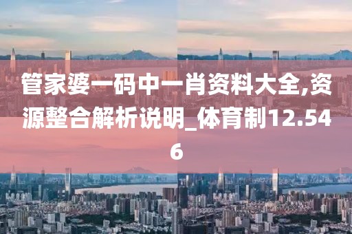 管家婆一码中一肖资料大全,资源整合解析说明_体育制12.546