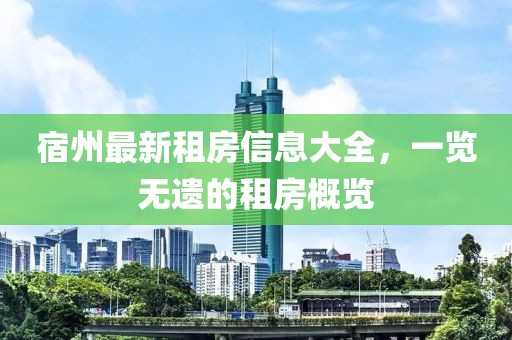 宿州最新租房信息大全，一览无遗的租房概览