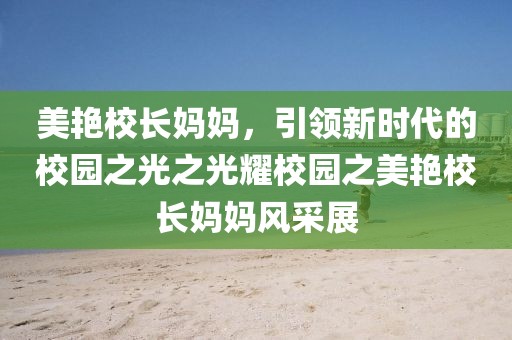 美艳校长妈妈，引领新时代的校园之光之光耀校园之美艳校长妈妈风采展