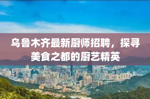 乌鲁木齐最新厨师招聘，探寻美食之都的厨艺精英