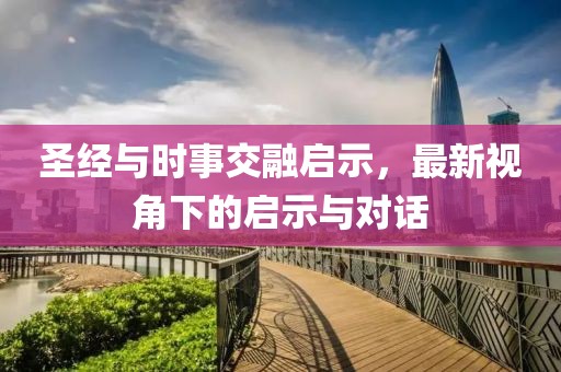 圣经与时事交融启示，最新视角下的启示与对话