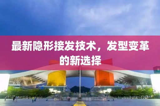 最新隐形接发技术，发型变革的新选择