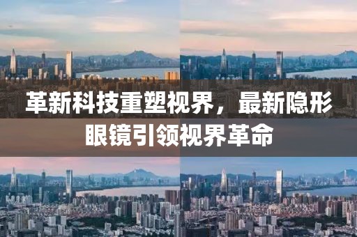 革新科技重塑视界，最新隐形眼镜引领视界革命