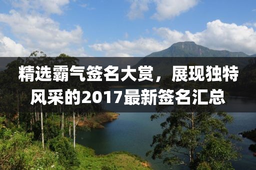 精选霸气签名大赏，展现独特风采的2017最新签名汇总