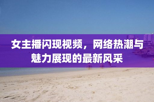 女主播闪现视频，网络热潮与魅力展现的最新风采