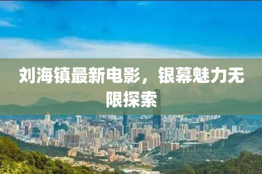 刘海镇最新电影，银幕魅力无限探索