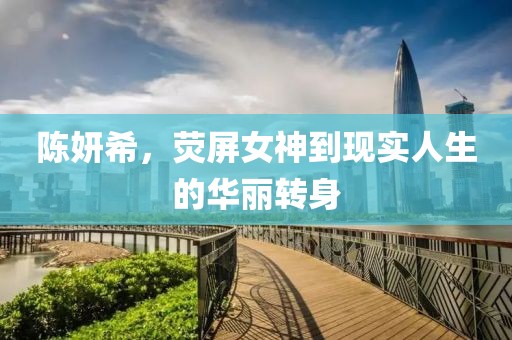 陈妍希，荧屏女神到现实人生的华丽转身