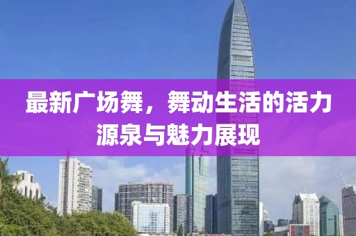 最新广场舞，舞动生活的活力源泉与魅力展现