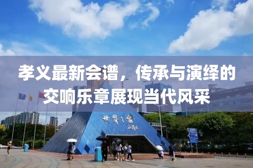 孝义最新会谱，传承与演绎的交响乐章展现当代风采