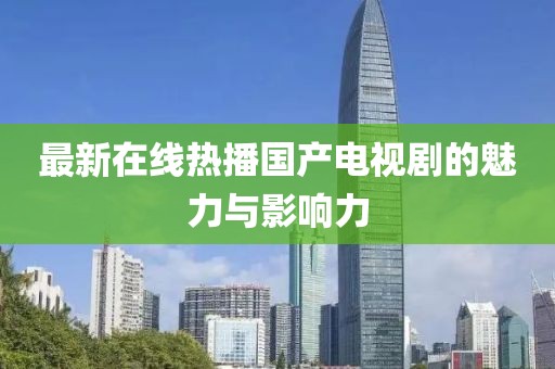 最新在线热播国产电视剧的魅力与影响力