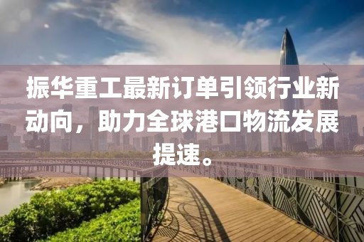 振华重工最新订单引领行业新动向，助力全球港口物流发展提速。