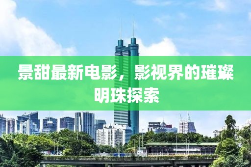 景甜最新电影，影视界的璀璨明珠探索