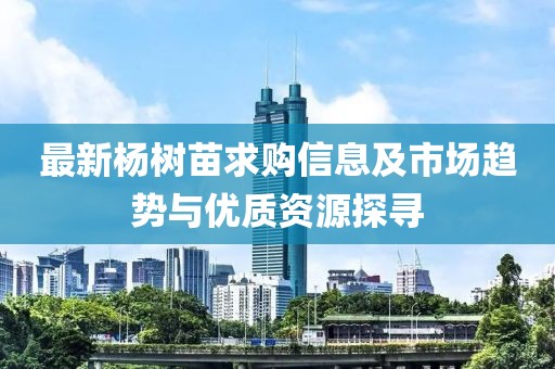 最新杨树苗求购信息及市场趋势与优质资源探寻