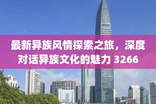 最新异族风情探索之旅，深度对话异族文化的魅力 3266