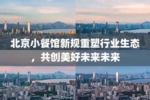 北京小餐馆新规重塑行业生态，共创美好未来未来
