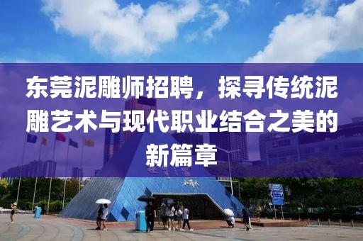 东莞泥雕师招聘，探寻传统泥雕艺术与现代职业结合之美的新篇章
