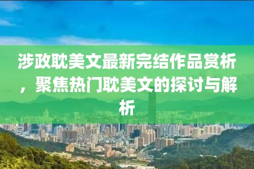 涉政耽美文最新完结作品赏析，聚焦热门耽美文的探讨与解析