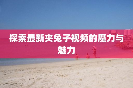 探索最新夹兔子视频的魔力与魅力