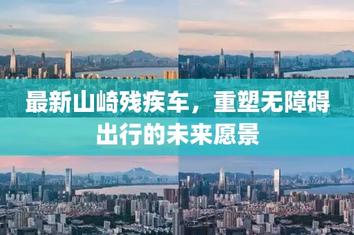 最新山崎残疾车，重塑无障碍出行的未来愿景