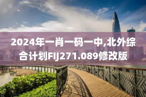 2024年一肖一码一中,北外综合计划FIJ271.089修改版