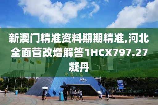 新澳门精准资料期期精准,河北全面营改增解答1HCX797.27凝丹
