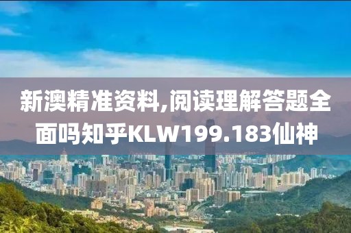 新澳精准资料,阅读理解答题全面吗知乎KLW199.183仙神